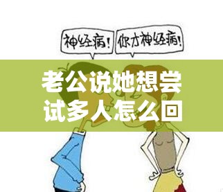 老公說她想嘗試多人怎么回復(fù)她呢：理智思考謹(jǐn)慎回應(yīng)