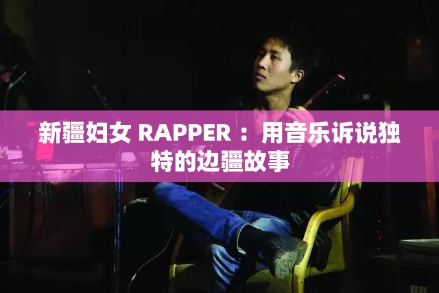 新疆婦女 RAPPER ：用音樂訴說獨(dú)特的邊疆故事