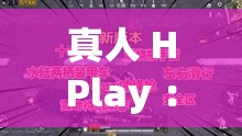 真人 HPlay ：探索全新玩法與獨(dú)特體驗(yàn)的精彩之旅
