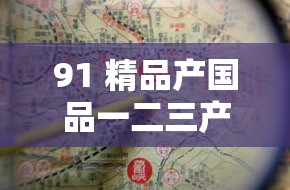91 精品產(chǎn)國品一二三產(chǎn)區(qū)區(qū)別：探究其各自的獨(dú)特之處