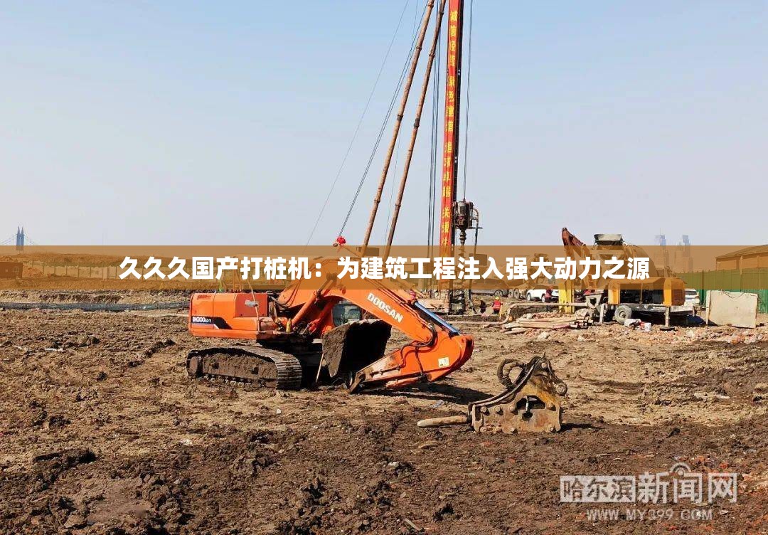 久久久國產(chǎn)打樁機(jī)：為建筑工程注入強(qiáng)大動(dòng)力之源