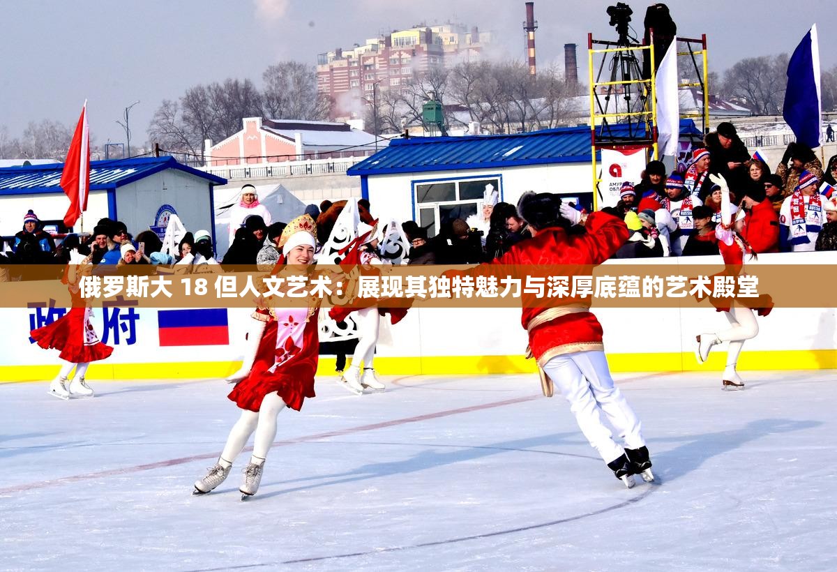 俄羅斯大 18 但人文藝術(shù)：展現(xiàn)其獨特魅力與深厚底蘊的藝術(shù)殿堂