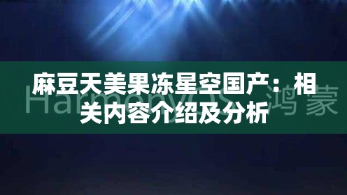麻豆天美果凍星空國(guó)產(chǎn)：相關(guān)內(nèi)容介紹及分析