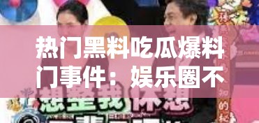 熱門(mén)黑料吃瓜爆料門(mén)事件：娛樂(lè)圈不為人知的驚人內(nèi)幕
