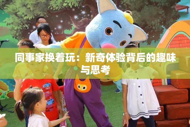 同事家換著玩：新奇體驗(yàn)背后的趣味與思考