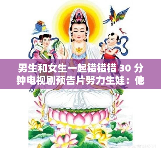 男生和女生一起錯錯錯 30 分鐘電視劇預(yù)告片努力生娃：他們的漫漫求子路