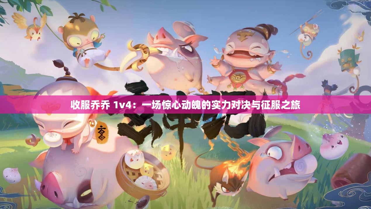 收服喬喬 1v4：一場驚心動魄的實(shí)力對決與征服之旅
