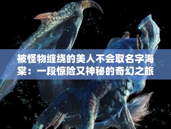 被怪物纏繞的美人不會取名字海棠：一段驚險又神秘的奇幻之旅