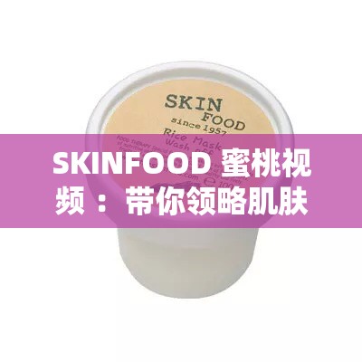 SKINFOOD 蜜桃視頻 ：帶你領(lǐng)略肌膚水潤的秘密之旅