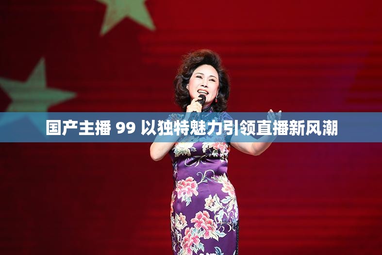 國產(chǎn)主播 99 以獨(dú)特魅力引領(lǐng)直播新風(fēng)潮