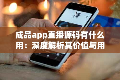 成品app直播源碼有什么用：深度解析其價(jià)值與用途