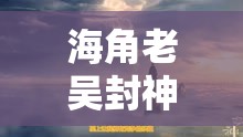 海角老吳封神：一段震撼人心的傳奇之旅即將開(kāi)啟