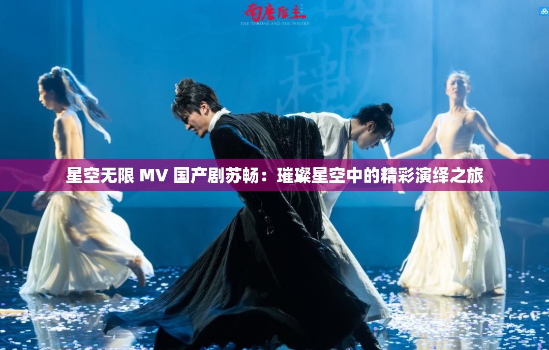 星空無限 MV 國產(chǎn)劇蘇暢：璀璨星空中的精彩演繹之旅