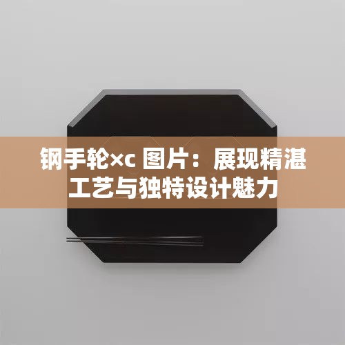 鋼手輪×c 圖片：展現(xiàn)精湛工藝與獨(dú)特設(shè)計魅力