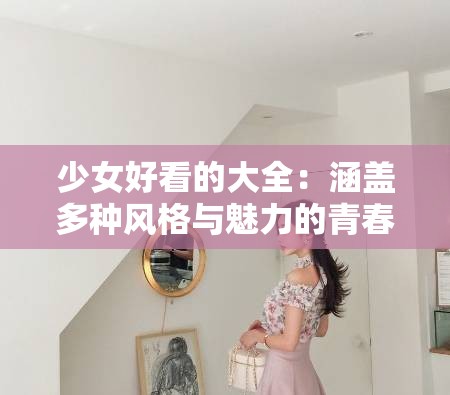 少女好看的大全：涵蓋多種風格與魅力的青春風采展示