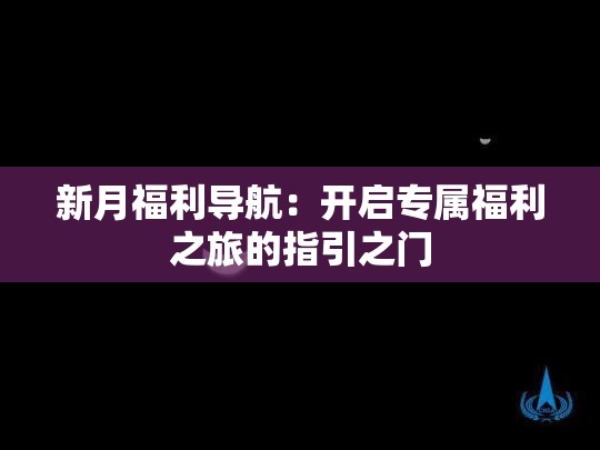新月福利導(dǎo)航：開(kāi)啟專(zhuān)屬福利之旅的指引之門(mén)