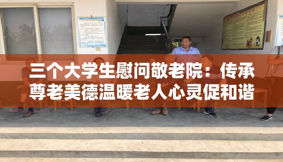 三個(gè)大學(xué)生慰問(wèn)敬老院：傳承尊老美德溫暖老人心靈促和諧