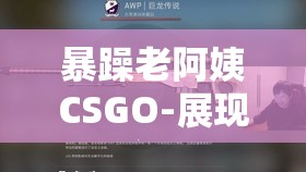 暴躁老阿姨CSGO-展現(xiàn)非凡操作與激情對(duì)戰(zhàn)之旅