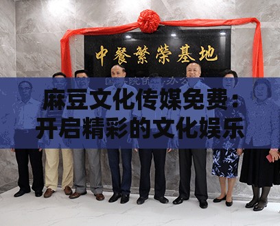麻豆文化傳媒免費(fèi)：開(kāi)啟精彩的文化娛樂(lè)之旅