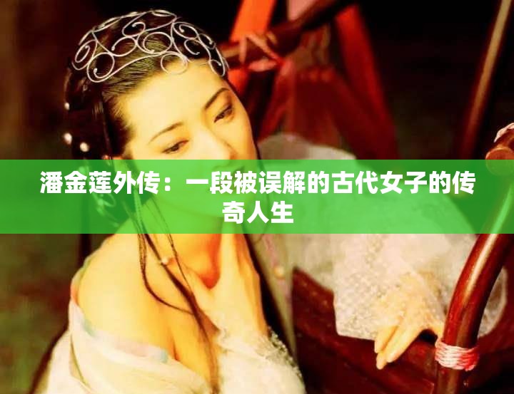 潘金蓮?fù)鈧鳎阂欢伪徽`解的古代女子的傳奇人生