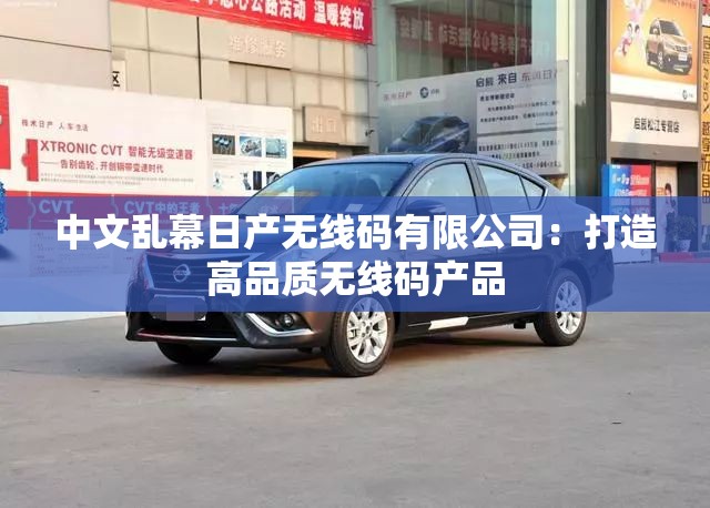 中文亂幕日產(chǎn)無線碼有限公司：打造高品質(zhì)無線碼產(chǎn)品