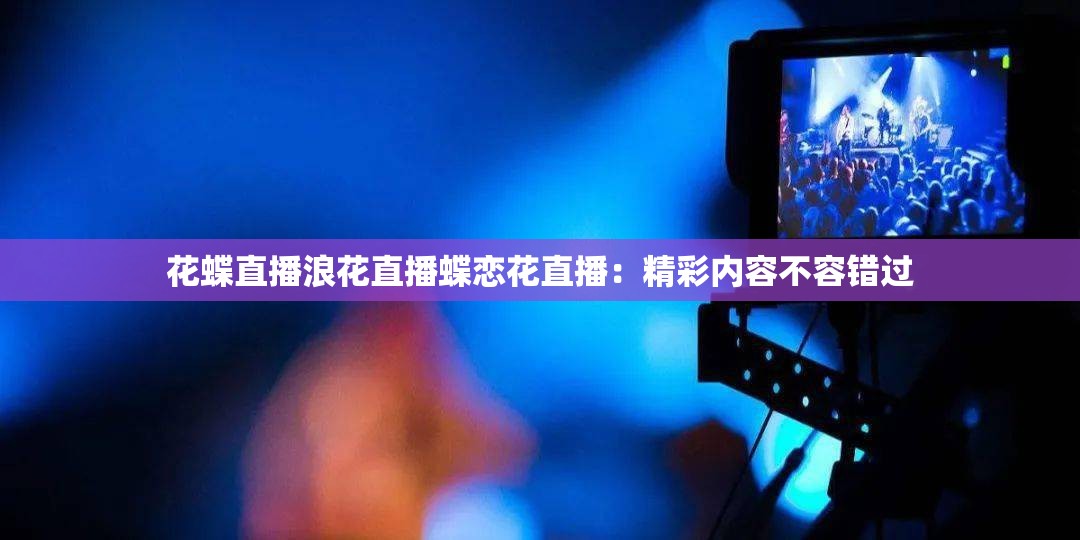 花蝶直播浪花直播蝶戀花直播：精彩內(nèi)容不容錯過