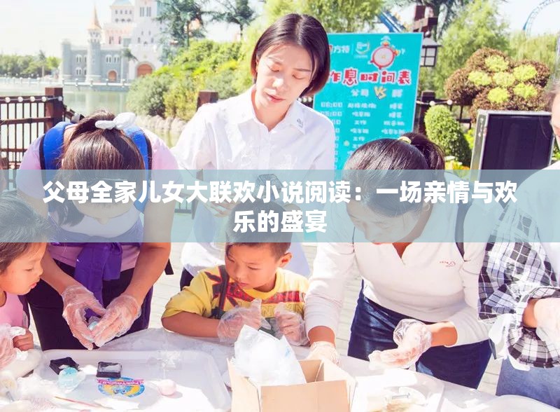 父母全家兒女大聯(lián)歡小說閱讀：一場親情與歡樂的盛宴