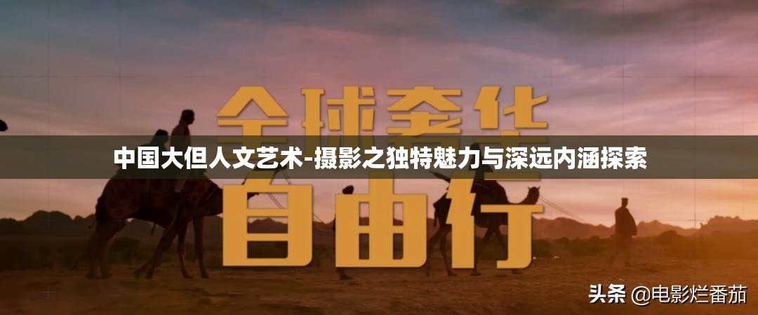 中國大但人文藝術(shù)-攝影之獨(dú)特魅力與深遠(yuǎn)內(nèi)涵探索