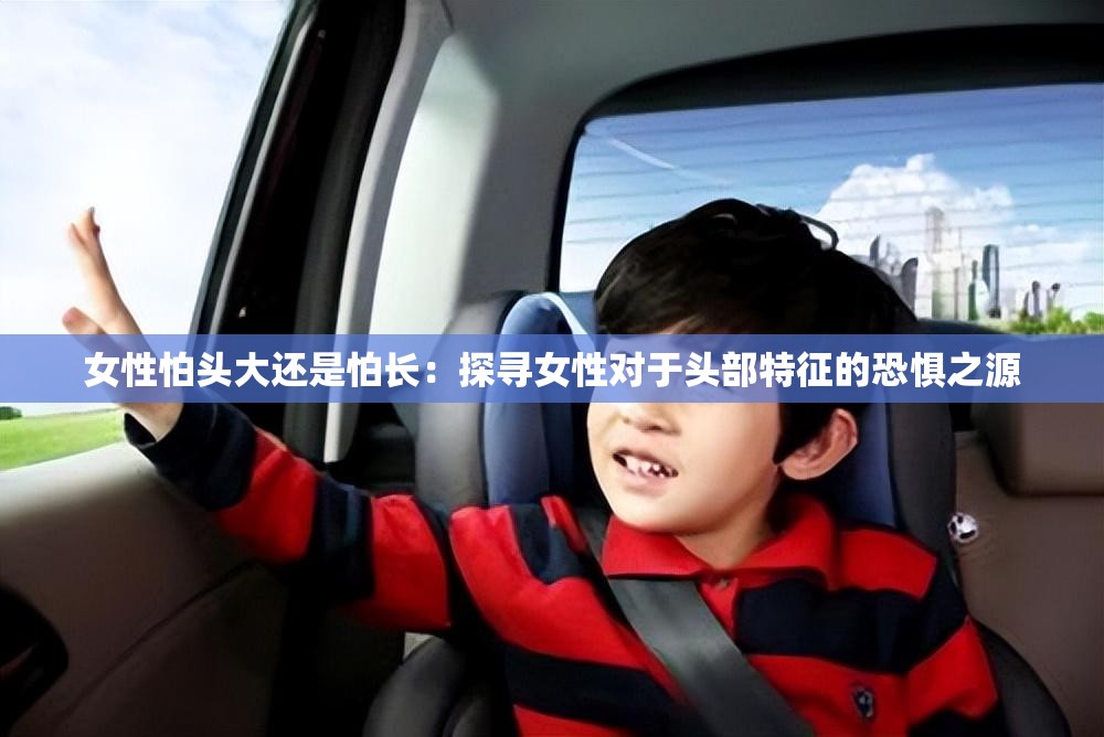女性怕頭大還是怕長：探尋女性對(duì)于頭部特征的恐懼之源