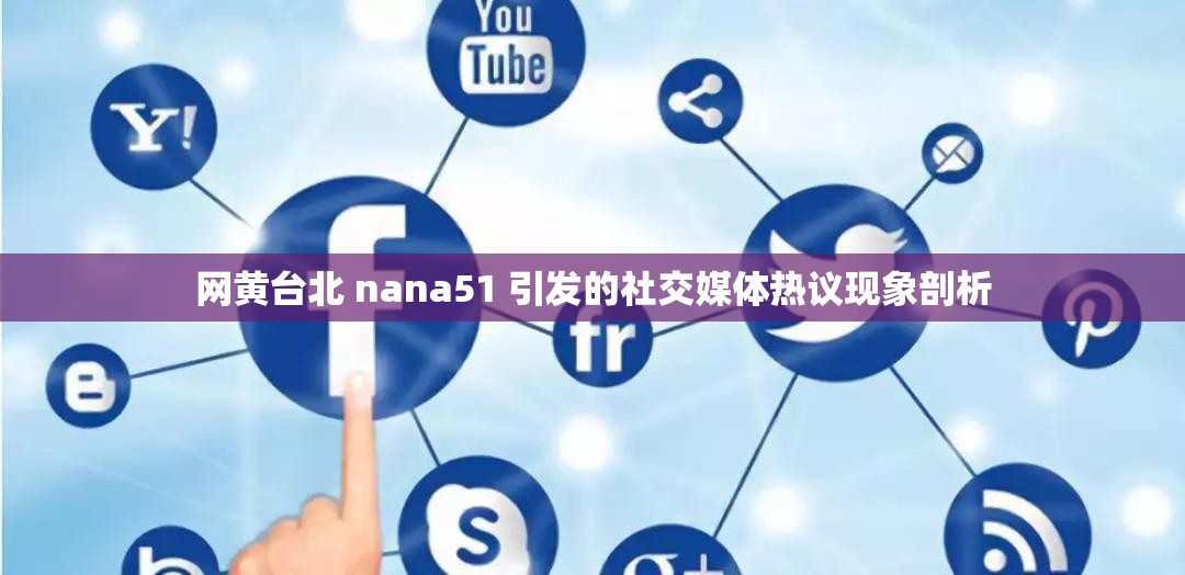 網(wǎng)黃臺(tái)北 nana51 引發(fā)的社交媒體熱議現(xiàn)象剖析
