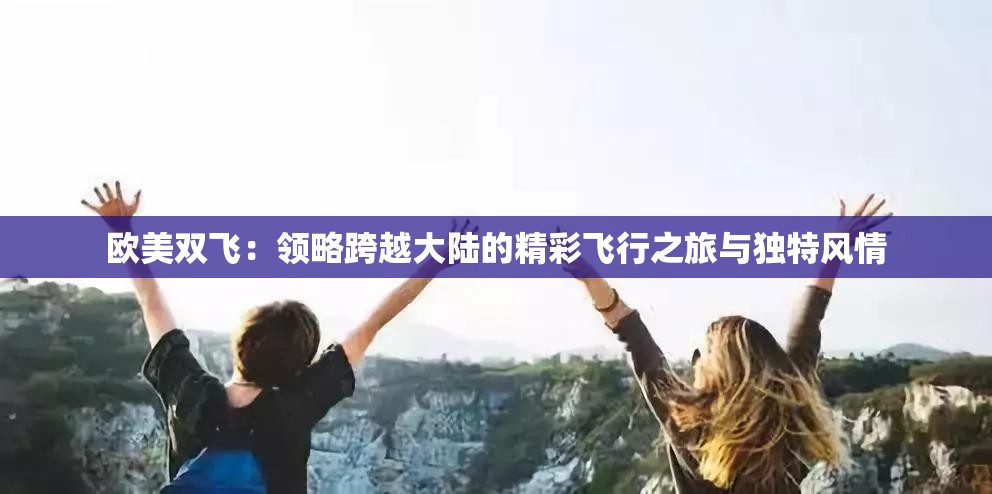 歐美雙飛：領(lǐng)略跨越大陸的精彩飛行之旅與獨(dú)特風(fēng)情