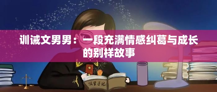 訓(xùn)誡文男男：一段充滿情感糾葛與成長的別樣故事