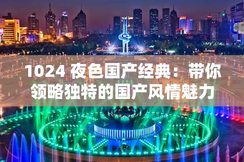 1024 夜色國產(chǎn)經(jīng)典：帶你領(lǐng)略獨特的國產(chǎn)風(fēng)情魅力