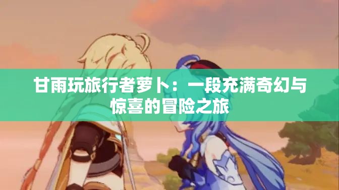 甘雨玩旅行者蘿卜：一段充滿奇幻與驚喜的冒險之旅