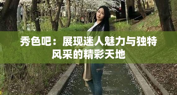 秀色吧：展現(xiàn)迷人魅力與獨(dú)特風(fēng)采的精彩天地