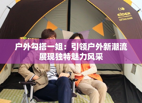 戶外勾搭一姐：引領(lǐng)戶外新潮流展現(xiàn)獨(dú)特魅力風(fēng)采