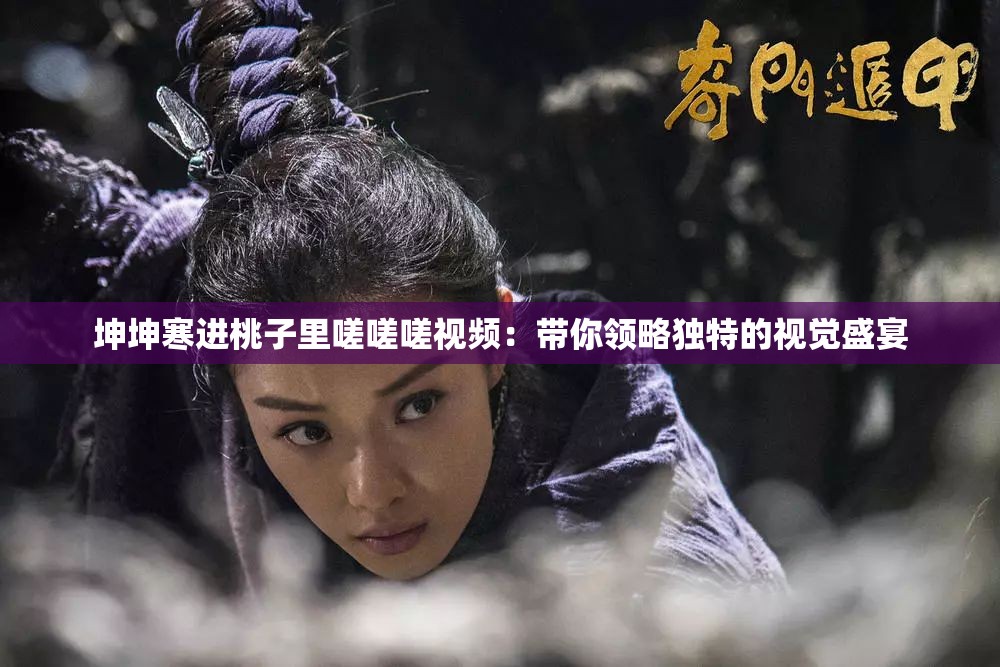 坤坤寒進(jìn)桃子里嗟嗟嗟視頻：帶你領(lǐng)略獨(dú)特的視覺(jué)盛宴