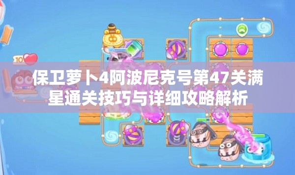 保衛(wèi)蘿卜4阿波尼克號(hào)第47關(guān)滿星通關(guān)技巧與詳細(xì)攻略解析