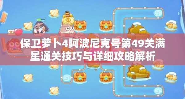 保衛(wèi)蘿卜4阿波尼克號第49關(guān)滿星通關(guān)技巧與詳細攻略解析