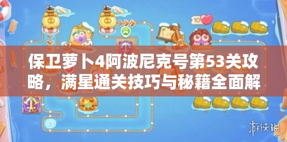 保衛(wèi)蘿卜4阿波尼克號第53關(guān)攻略，滿星通關(guān)技巧與秘籍全面解析