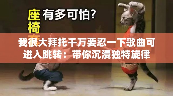 我很大拜托千萬要忍一下歌曲可進入跳轉(zhuǎn)：帶你沉浸獨特旋律