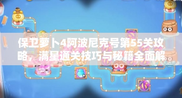 保衛(wèi)蘿卜4阿波尼克號第55關(guān)攻略，滿星通關(guān)技巧與秘籍全面解析