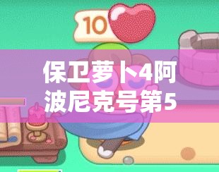 保衛(wèi)蘿卜4阿波尼克號第56關(guān)攻略，滿星通關(guān)技巧與秘籍全面解析