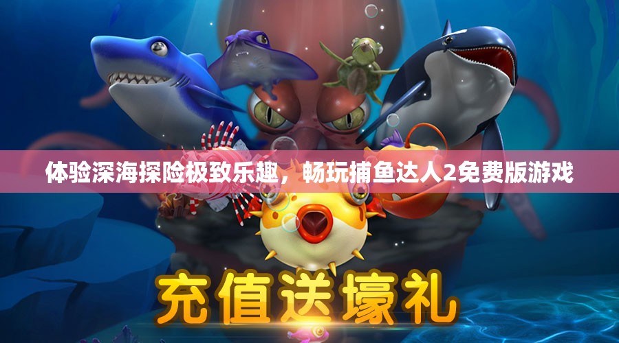 體驗深海探險極致樂趣，暢玩捕魚達人2免費版游戲