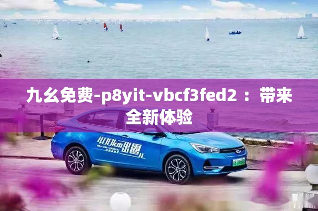 九幺免費-p8yit-vbcf3fed2 ：帶來全新體驗