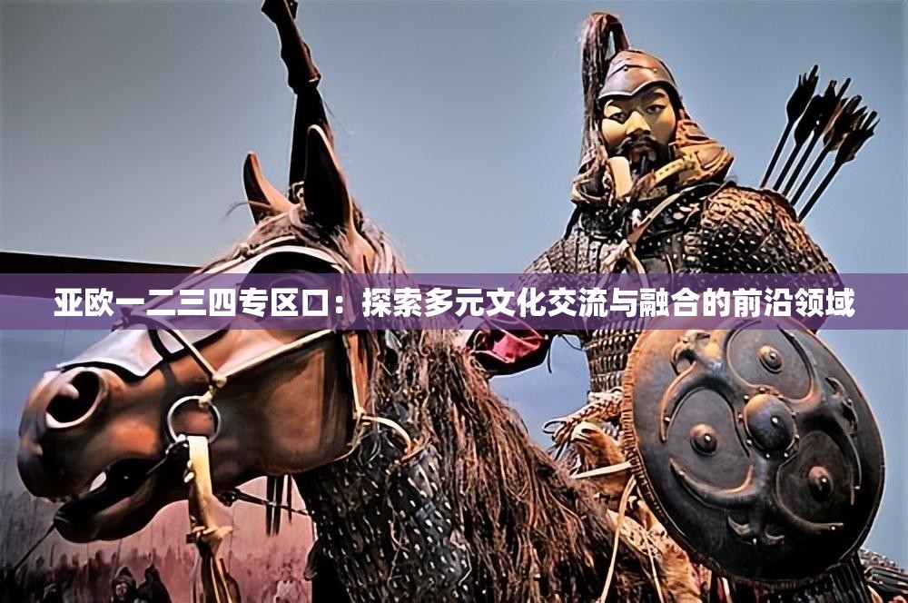 亞歐一二三四專區(qū)口：探索多元文化交流與融合的前沿領域