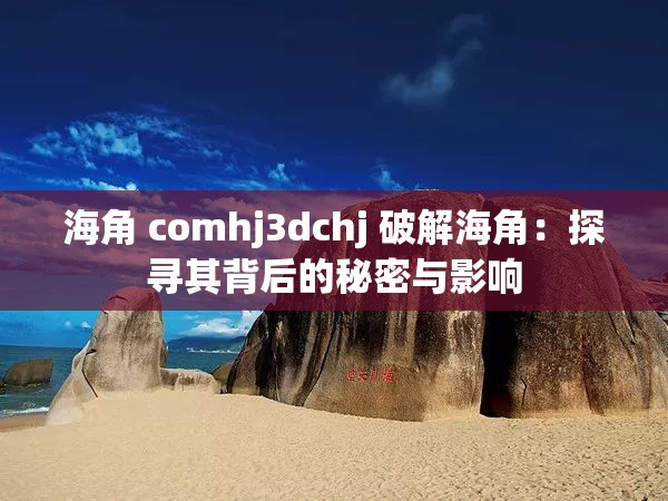 海角 comhj3dchj 破解海角：探尋其背后的秘密與影響