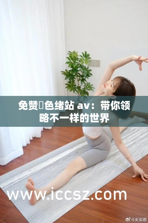 免贊黡色緒站 av：帶你領略不一樣的世界