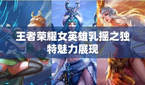 王者榮耀女英雄乳搖之獨特魅力展現(xiàn)