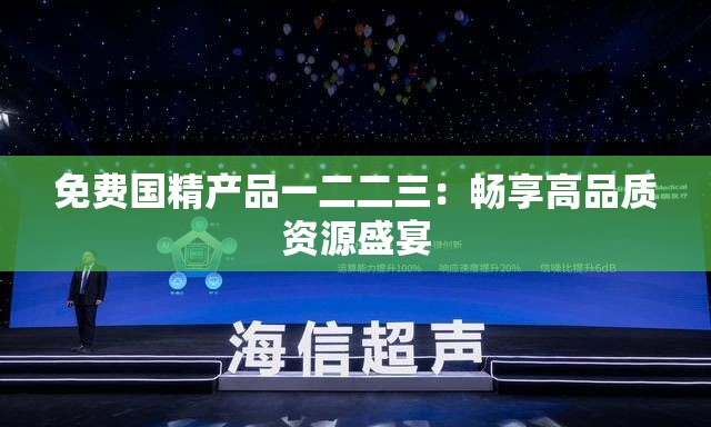 免費國精產(chǎn)品一二二三：暢享高品質(zhì)資源盛宴